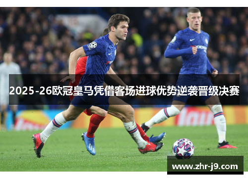 2025-26欧冠皇马凭借客场进球优势逆袭晋级决赛