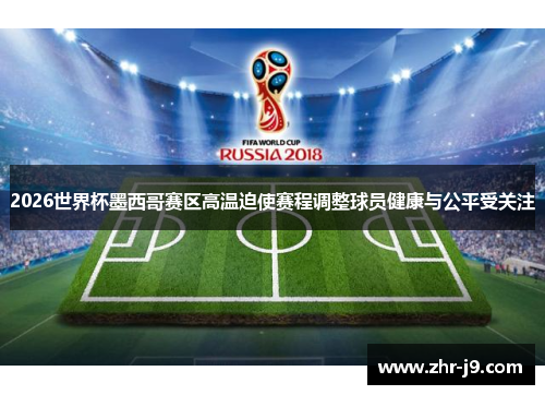 2026世界杯墨西哥赛区高温迫使赛程调整球员健康与公平受关注