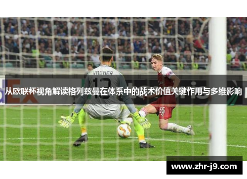 从欧联杯视角解读格列兹曼在体系中的战术价值关键作用与多维影响