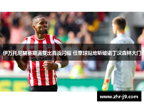 伊万托尼禁赛期满复出首战闪耀 任意球贴地斩破诺丁汉森林大门 伊万托尼禁赛期满复出首战闪耀 任意球贴地斩破诺丁汉森林大门