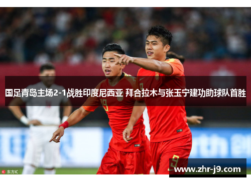 国足青岛主场2-1战胜印度尼西亚 拜合拉木与张玉宁建功助球队首胜