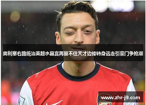 奥利塞右路统治英超水晶宫再留不住天才边锋转身远走引豪门争抢潮 奥利塞右路统治英超水晶宫再留不住天才边锋转身远走引豪门争抢潮