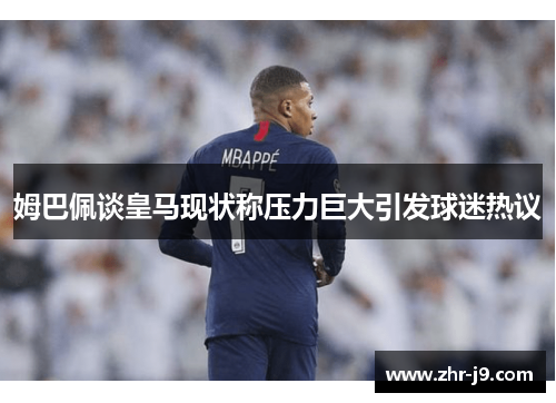 姆巴佩谈皇马现状称压力巨大引发球迷热议