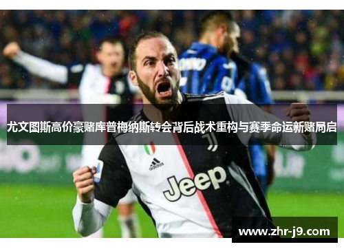 尤文图斯高价豪赌库普梅纳斯转会背后战术重构与赛季命运新赌局启