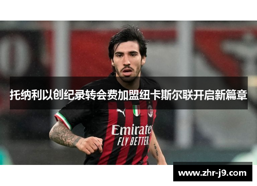 托纳利以创纪录转会费加盟纽卡斯尔联开启新篇章