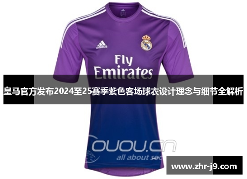 皇马官方发布2024至25赛季紫色客场球衣设计理念与细节全解析