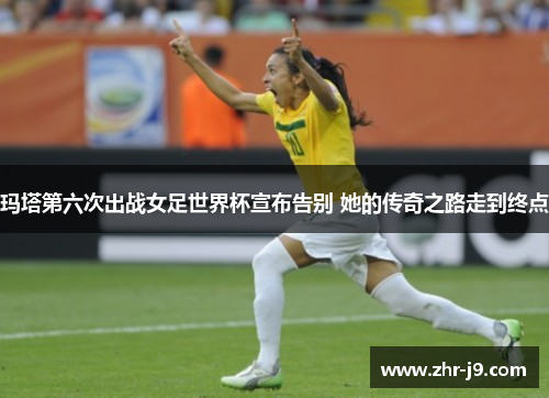 玛塔第六次出战女足世界杯宣布告别 她的传奇之路走到终点