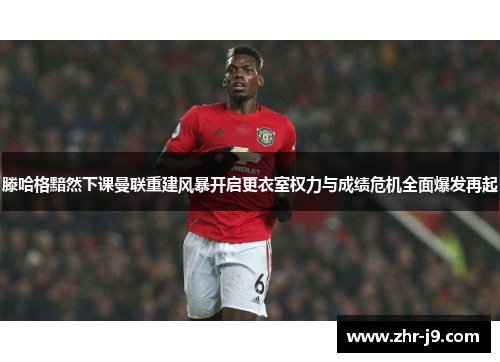 滕哈格黯然下课曼联重建风暴开启更衣室权力与成绩危机全面爆发再起