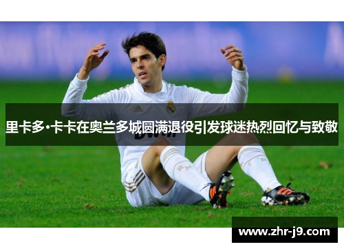 里卡多·卡卡在奥兰多城圆满退役引发球迷热烈回忆与致敬