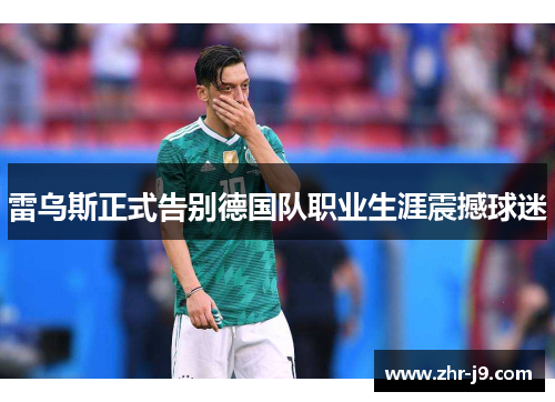 雷乌斯正式告别德国队职业生涯震撼球迷