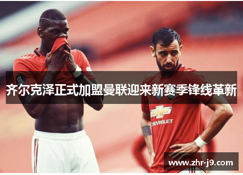 齐尔克泽正式加盟曼联迎来新赛季锋线革新