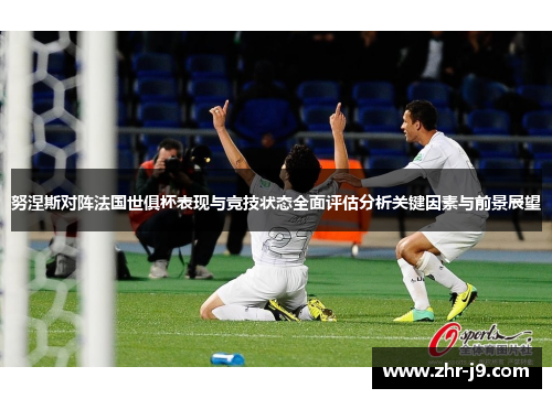 努涅斯对阵法国世俱杯表现与竞技状态全面评估分析关键因素与前景展望
