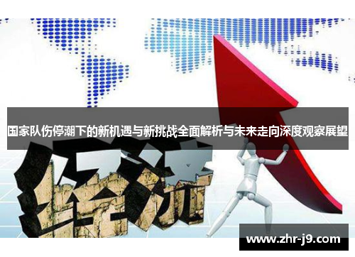 国家队伤停潮下的新机遇与新挑战全面解析与未来走向深度观察展望 国家队伤停潮下的新机遇与新挑战全面解析与未来走向深度观察展望
