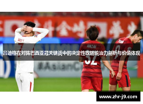 吕迪格在对阵巴西亚冠关键战中的决定性攻防统治力剖析与价值体现 吕迪格在对阵巴西亚冠关键战中的决定性攻防统治力剖析与价值体现