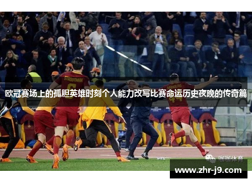 欧冠赛场上的孤胆英雄时刻个人能力改写比赛命运历史夜晚的传奇篇 欧冠赛场上的孤胆英雄时刻个人能力改写比赛命运历史夜晚的传奇篇