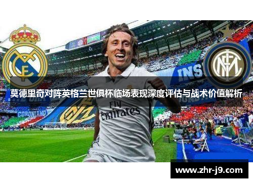 莫德里奇对阵英格兰世俱杯临场表现深度评估与战术价值解析