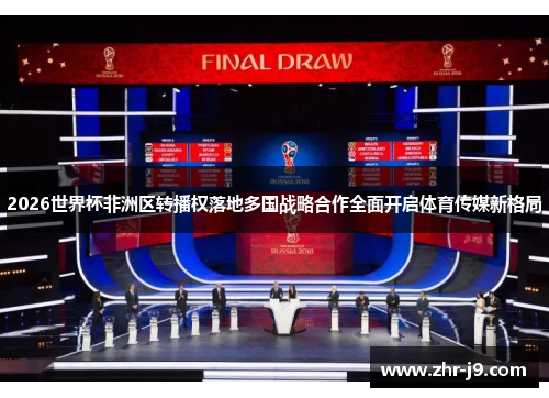 2026世界杯非洲区转播权落地多国战略合作全面开启体育传媒新格局 2026世界杯非洲区转播权落地多国战略合作全面开启体育传媒新格局