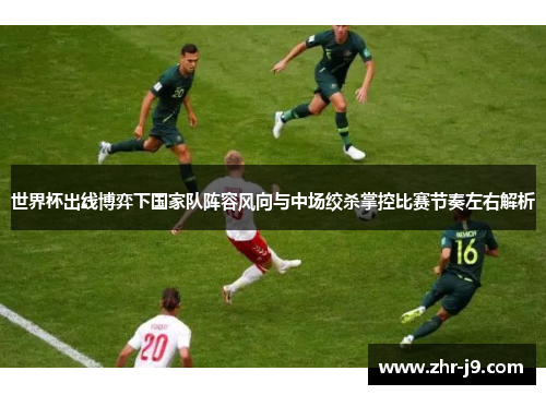 世界杯出线博弈下国家队阵容风向与中场绞杀掌控比赛节奏左右解析 世界杯出线博弈下国家队阵容风向与中场绞杀掌控比赛节奏左右解析