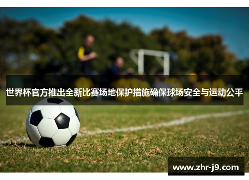世界杯官方推出全新比赛场地保护措施确保球场安全与运动公平