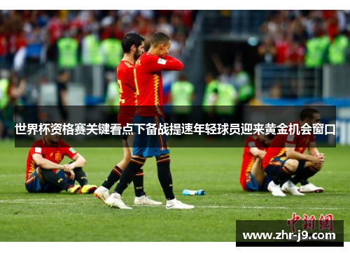 世界杯资格赛关键看点下备战提速年轻球员迎来黄金机会窗口 世界杯资格赛关键看点下备战提速年轻球员迎来黄金机会窗口
