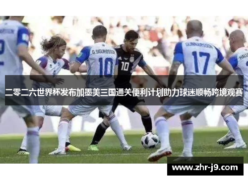 二零二六世界杯发布加墨美三国通关便利计划助力球迷顺畅跨境观赛 二零二六世界杯发布加墨美三国通关便利计划助力球迷顺畅跨境观赛
