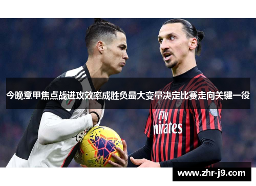 今晚意甲焦点战进攻效率成胜负最大变量决定比赛走向关键一役 今晚意甲焦点战进攻效率成胜负最大变量决定比赛走向关键一役