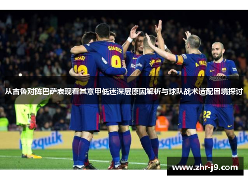 从吉鲁对阵巴萨表现看其意甲低迷深层原因解析与球队战术适配困境探讨 从吉鲁对阵巴萨表现看其意甲低迷深层原因解析与球队战术适配困境探讨
