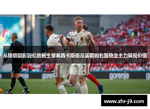 从降级阴影到伦敦新生蒂莫西卡斯塔涅富勒姆右路稳坐主力展现价值