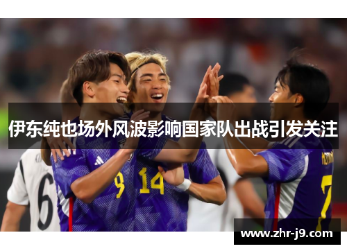 伊东纯也场外风波影响国家队出战引发关注 伊东纯也场外风波影响国家队出战引发关注