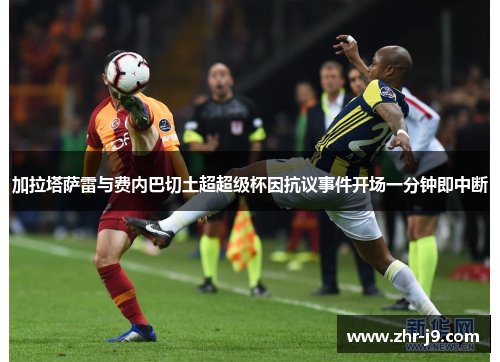 加拉塔萨雷与费内巴切土超超级杯因抗议事件开场一分钟即中断 加拉塔萨雷与费内巴切土超超级杯因抗议事件开场一分钟即中断