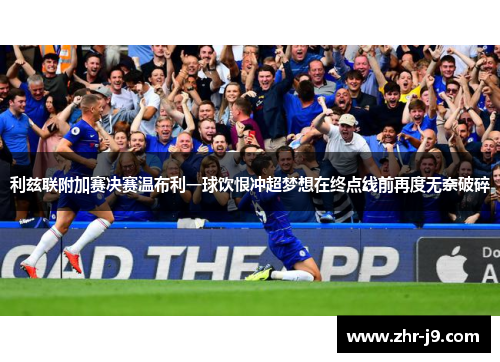 利兹联附加赛决赛温布利一球饮恨冲超梦想在终点线前再度无奈破碎