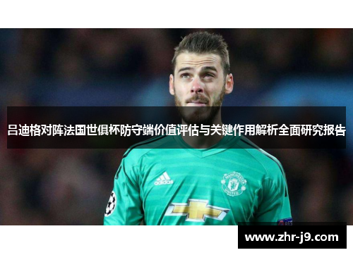 吕迪格对阵法国世俱杯防守端价值评估与关键作用解析全面研究报告 吕迪格对阵法国世俱杯防守端价值评估与关键作用解析全面研究报告