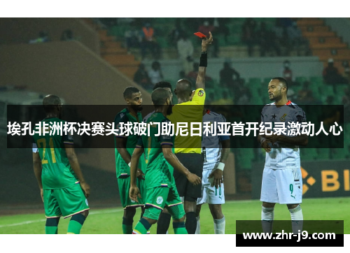 埃孔非洲杯决赛头球破门助尼日利亚首开纪录激动人心
