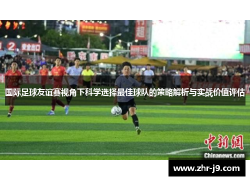 国际足球友谊赛视角下科学选择最佳球队的策略解析与实战价值评估 国际足球友谊赛视角下科学选择最佳球队的策略解析与实战价值评估