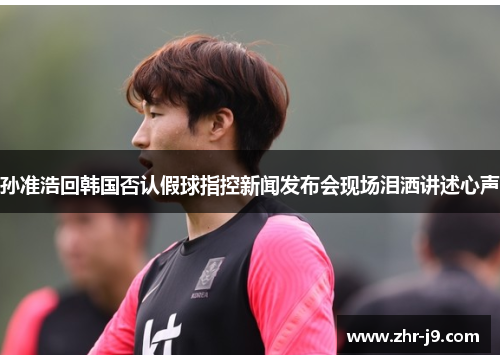 孙准浩回韩国否认假球指控新闻发布会现场泪洒讲述心声