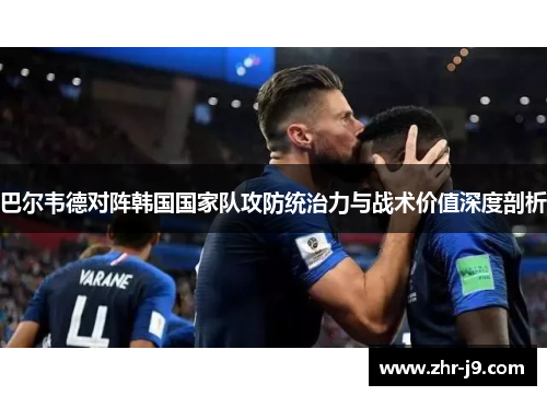 巴尔韦德对阵韩国国家队攻防统治力与战术价值深度剖析 巴尔韦德对阵韩国国家队攻防统治力与战术价值深度剖析