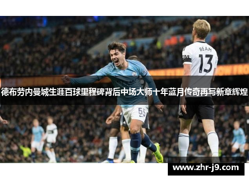 德布劳内曼城生涯百球里程碑背后中场大师十年蓝月传奇再写新章辉煌 德布劳内曼城生涯百球里程碑背后中场大师十年蓝月传奇再写新章辉煌