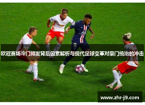 欧冠赛场冷门频发背后因素解析与现代足球变革对豪门统治的冲击 欧冠赛场冷门频发背后因素解析与现代足球变革对豪门统治的冲击