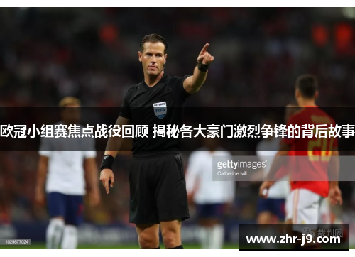 欧冠小组赛焦点战役回顾 揭秘各大豪门激烈争锋的背后故事