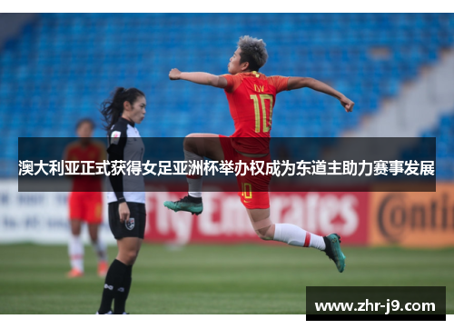 澳大利亚正式获得女足亚洲杯举办权成为东道主助力赛事发展 澳大利亚正式获得女足亚洲杯举办权成为东道主助力赛事发展