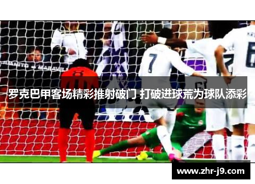 罗克巴甲客场精彩推射破门 打破进球荒为球队添彩 罗克巴甲客场精彩推射破门 打破进球荒为球队添彩