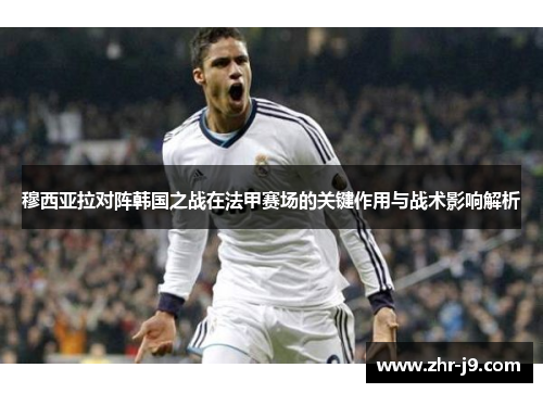 穆西亚拉对阵韩国之战在法甲赛场的关键作用与战术影响解析 穆西亚拉对阵韩国之战在法甲赛场的关键作用与战术影响解析