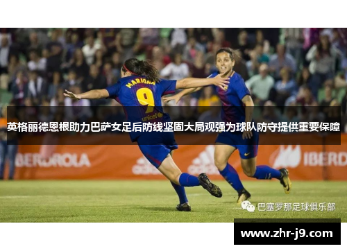 英格丽德恩根助力巴萨女足后防线坚固大局观强为球队防守提供重要保障