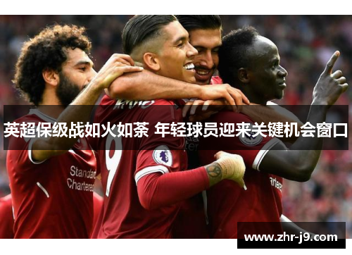 英超保级战如火如荼 年轻球员迎来关键机会窗口 英超保级战如火如荼 年轻球员迎来关键机会窗口