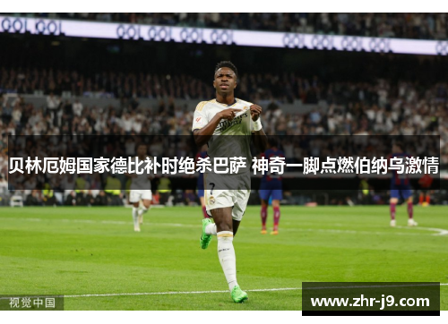 贝林厄姆国家德比补时绝杀巴萨 神奇一脚点燃伯纳乌激情 贝林厄姆国家德比补时绝杀巴萨 神奇一脚点燃伯纳乌激情