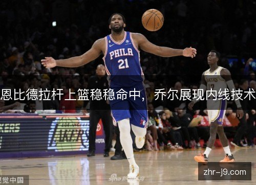 恩比德拉杆上篮稳稳命中,乔尔展现内线技术 恩比德拉杆上篮稳稳命中,乔尔展现内线技术