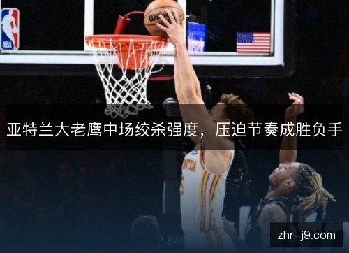 亚特兰大老鹰中场绞杀强度,压迫节奏成胜负手 亚特兰大老鹰中场绞杀强度,压迫节奏成胜负手