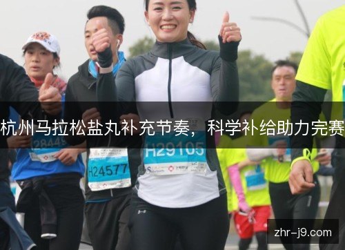 杭州马拉松盐丸补充节奏,科学补给助力完赛 杭州马拉松盐丸补充节奏,科学补给助力完赛