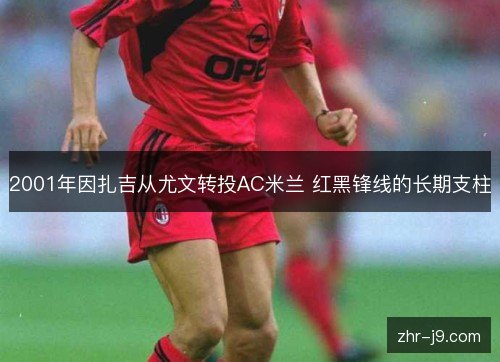 2001年因扎吉从尤文转投AC米兰 红黑锋线的长期支柱 2001年因扎吉从尤文转投AC米兰 红黑锋线的长期支柱